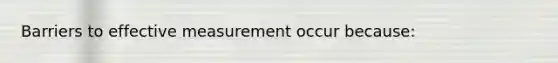 Barriers to effective measurement occur because: