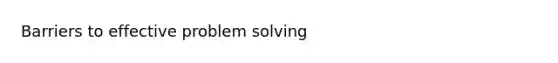 Barriers to effective <a href='https://www.questionai.com/knowledge/kZi0diIlxK-problem-solving' class='anchor-knowledge'>problem solving</a>