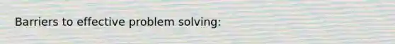 Barriers to effective problem solving: