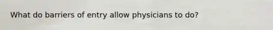 What do barriers of entry allow physicians to do?