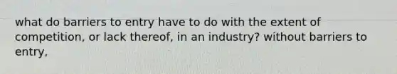 what do barriers to entry have to do with the extent of competition, or lack thereof, in an industry? without barriers to entry,