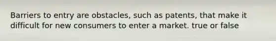 Barriers to entry are obstacles, such as patents, that make it difficult for new consumers to enter a market. true or false