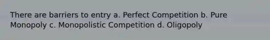 There are barriers to entry a. Perfect Competition b. Pure Monopoly c. Monopolistic Competition d. Oligopoly