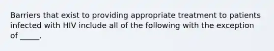 Barriers that exist to providing appropriate treatment to patients infected with HIV include all of the following with the exception of _____.​