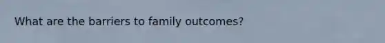 What are the barriers to family outcomes?