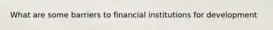 What are some barriers to financial institutions for development