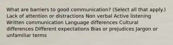 What are barriers to good communication? (Select all that apply.) Lack of attention or distractions Non verbal Active listening Written communication Language differences Cultural differences Different expectations Bias or prejudices Jargon or unfamiliar terms