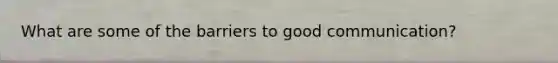 What are some of the barriers to good communication?
