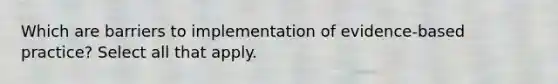 Which are barriers to implementation of evidence-based practice? Select all that apply.