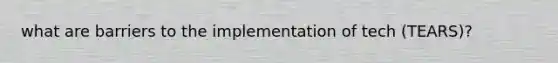 what are barriers to the implementation of tech (TEARS)?