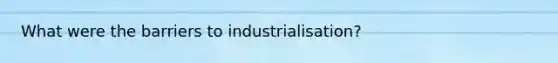 What were the barriers to industrialisation?