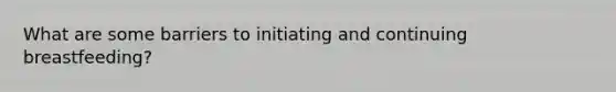 What are some barriers to initiating and continuing breastfeeding?