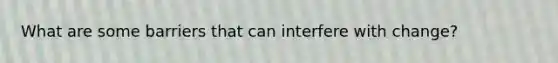What are some barriers that can interfere with change?