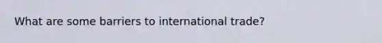 What are some barriers to international trade?