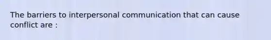 The barriers to interpersonal communication that can cause conflict are :