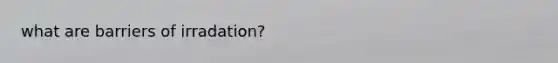 what are barriers of irradation?