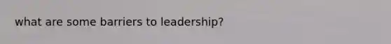 what are some barriers to leadership?