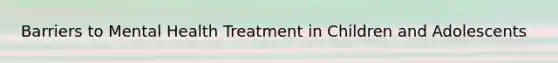 Barriers to Mental Health Treatment in Children and Adolescents