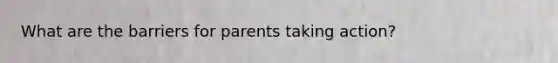 What are the barriers for parents taking action?