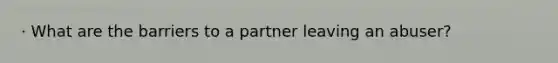 · What are the barriers to a partner leaving an abuser?