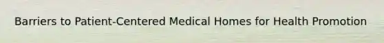 Barriers to Patient-Centered Medical Homes for Health Promotion