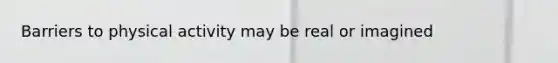 Barriers to physical activity may be real or imagined