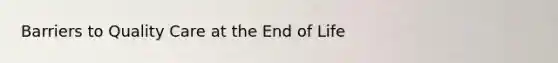 Barriers to Quality Care at the End of Life