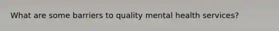 What are some barriers to quality mental health services?