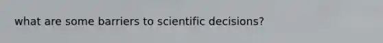 what are some barriers to scientific decisions?