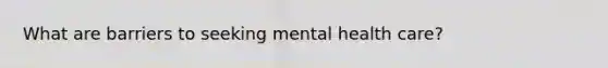 What are barriers to seeking mental health care?