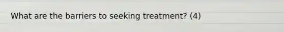 What are the barriers to seeking treatment? (4)