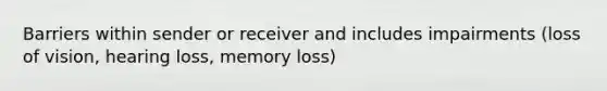 Barriers within sender or receiver and includes impairments (loss of vision, hearing loss, memory loss)