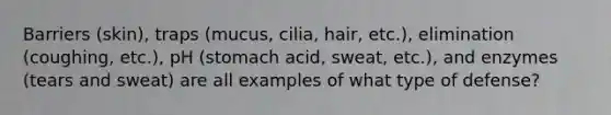 Barriers (skin), traps (mucus, cilia, hair, etc.), elimination (coughing, etc.), pH (stomach acid, sweat, etc.), and enzymes (tears and sweat) are all examples of what type of defense?