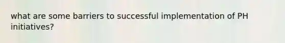what are some barriers to successful implementation of PH initiatives?