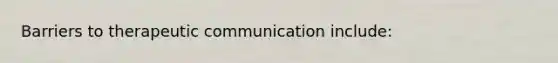 Barriers to therapeutic communication include: