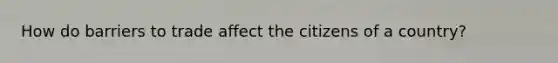 How do barriers to trade affect the citizens of a country?