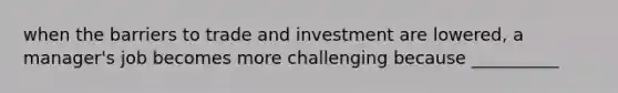 when the barriers to trade and investment are lowered, a manager's job becomes more challenging because __________