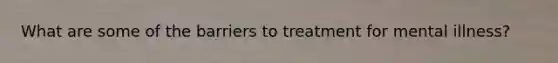 What are some of the barriers to treatment for mental illness?