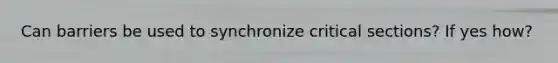 Can barriers be used to synchronize critical sections? If yes how?