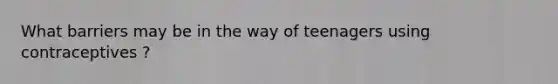 What barriers may be in the way of teenagers using contraceptives ?