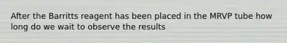 After the Barritts reagent has been placed in the MRVP tube how long do we wait to observe the results
