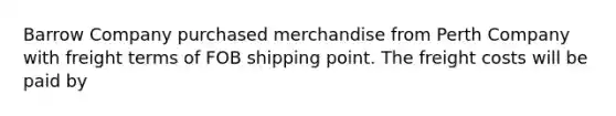 Barrow Company purchased merchandise from Perth Company with freight terms of FOB shipping point. The freight costs will be paid by