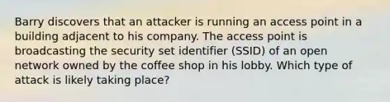 Barry discovers that an attacker is running an access point in a building adjacent to his company. The access point is broadcasting the security set identifier (SSID) of an open network owned by the coffee shop in his lobby. Which type of attack is likely taking place?