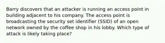 Barry discovers that an attacker is running an access point in building adjacent to his company. The access point is broadcasting the security set identifier (SSID) of an open network owned by the coffee shop in his lobby. Which type of attack is likely taking place?