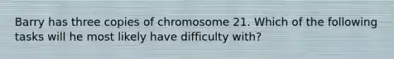 Barry has three copies of chromosome 21. Which of the following tasks will he most likely have difficulty with?