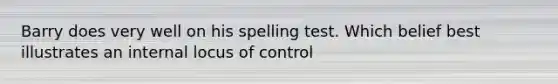 Barry does very well on his spelling test. Which belief best illustrates an internal locus of control