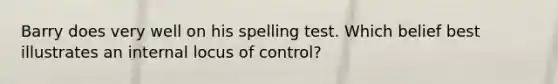 Barry does very well on his spelling test. Which belief best illustrates an internal locus of control?