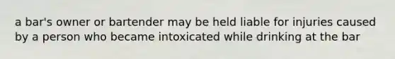 a bar's owner or bartender may be held liable for injuries caused by a person who became intoxicated while drinking at the bar