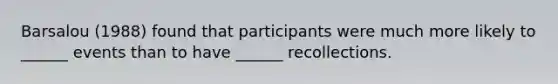 Barsalou (1988) found that participants were much more likely to ______ events than to have ______ recollections.