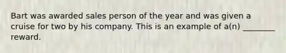Bart was awarded sales person of the year and was given a cruise for two by his company. This is an example of a(n) ________ reward.